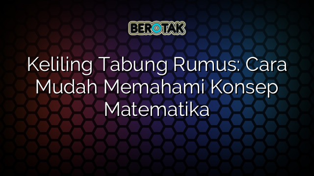 Keliling Tabung Rumus: Cara Mudah Memahami Konsep Matematika