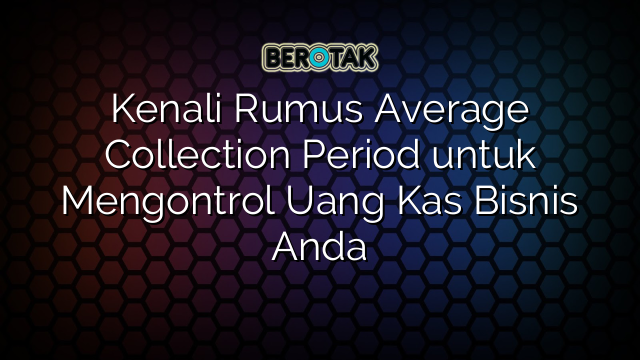 Kenali Rumus Average Collection Period untuk Mengontrol Uang Kas Bisnis Anda