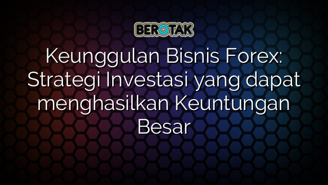 Keunggulan Bisnis Forex: Strategi Investasi yang dapat menghasilkan Keuntungan Besar