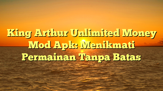 King Arthur Unlimited Money Mod Apk: Menikmati Permainan Tanpa Batas