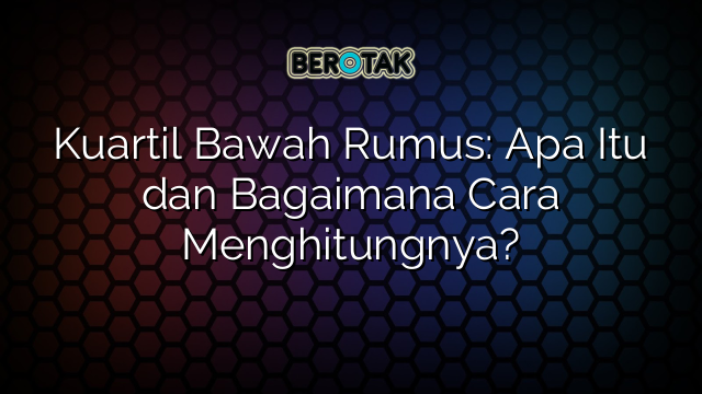 Kuartil Bawah Rumus: Apa Itu dan Bagaimana Cara Menghitungnya?