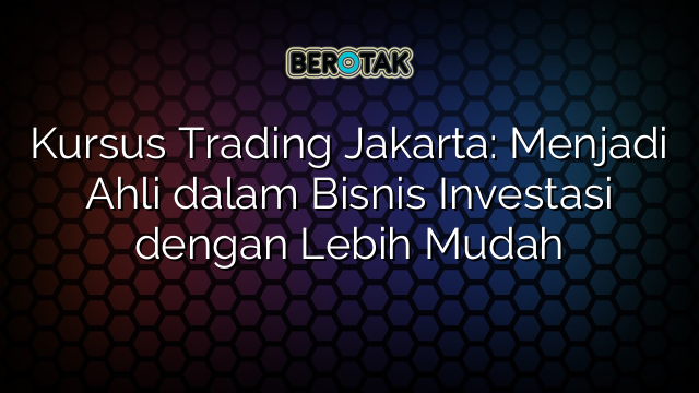 Kursus Trading Jakarta: Menjadi Ahli dalam Bisnis Investasi dengan Lebih Mudah