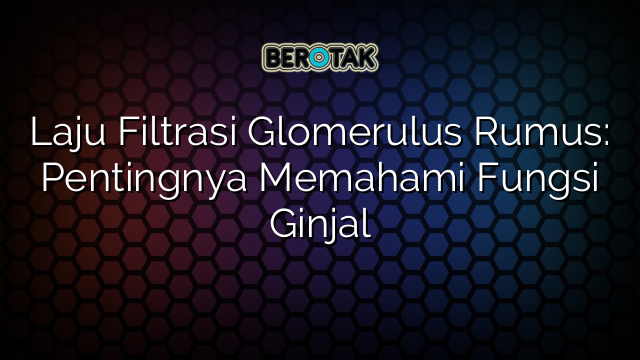 Laju Filtrasi Glomerulus Rumus: Pentingnya Memahami Fungsi Ginjal