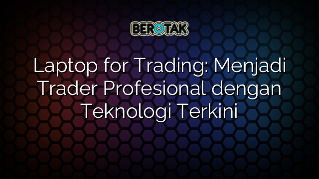 Laptop for Trading: Menjadi Trader Profesional dengan Teknologi Terkini