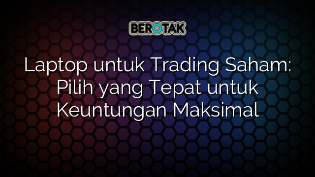 Laptop untuk Trading Saham: Pilih yang Tepat untuk Keuntungan Maksimal