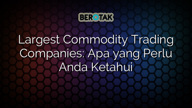 Largest Commodity Trading Companies: Apa yang Perlu Anda Ketahui