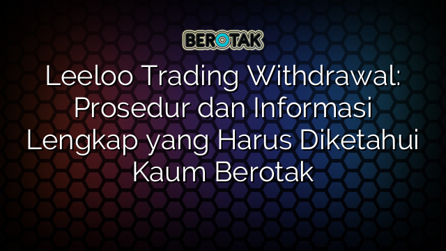 Leeloo Trading Withdrawal: Prosedur dan Informasi Lengkap yang Harus Diketahui Kaum Berotak