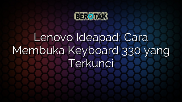 Lenovo Ideapad: Cara Membuka Keyboard 330 yang Terkunci