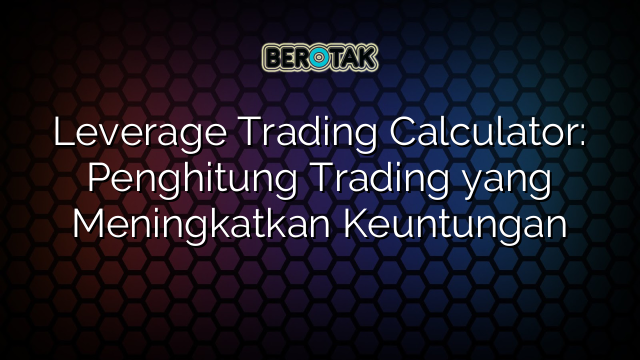 Leverage Trading Calculator: Penghitung Trading yang Meningkatkan Keuntungan