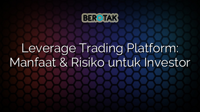 Leverage Trading Platform: Manfaat & Risiko untuk Investor