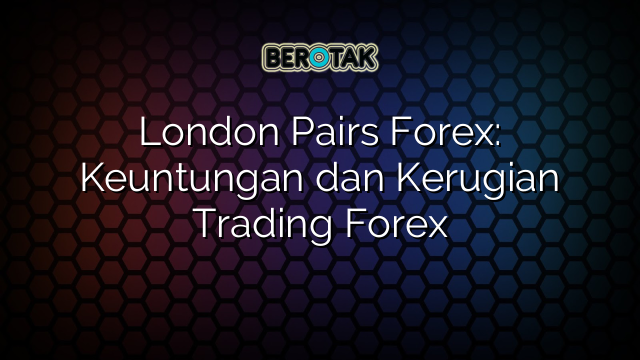 London Pairs Forex: Keuntungan dan Kerugian Trading Forex