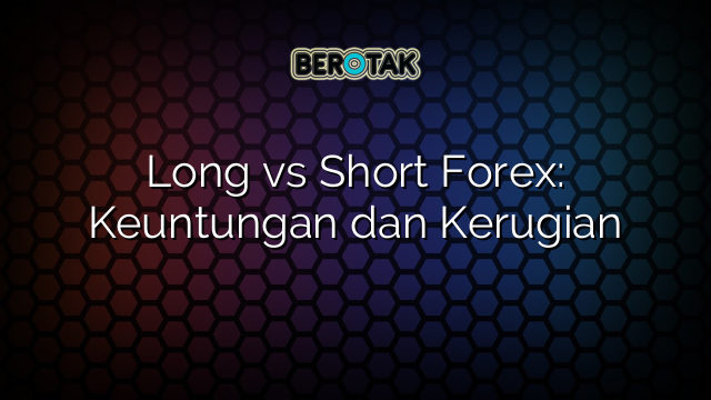 Long vs Short Forex: Keuntungan dan Kerugian