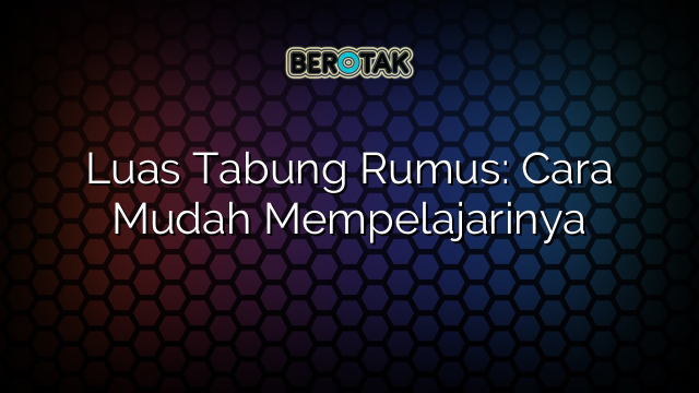 Luas Tabung Rumus: Cara Mudah Mempelajarinya