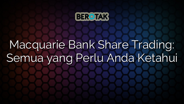 Macquarie Bank Share Trading: Semua yang Perlu Anda Ketahui