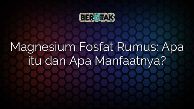 Magnesium Fosfat Rumus: Apa itu dan Apa Manfaatnya?