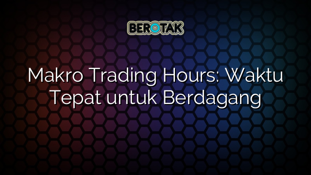 Makro Trading Hours: Waktu Tepat untuk Berdagang