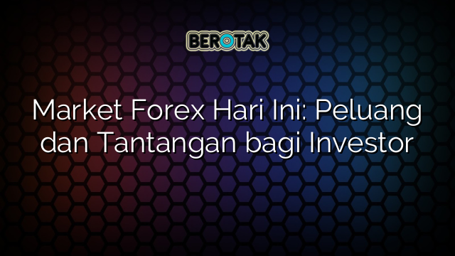 Market Forex Hari Ini: Peluang dan Tantangan bagi Investor