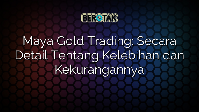 Maya Gold Trading: Secara Detail Tentang Kelebihan dan Kekurangannya