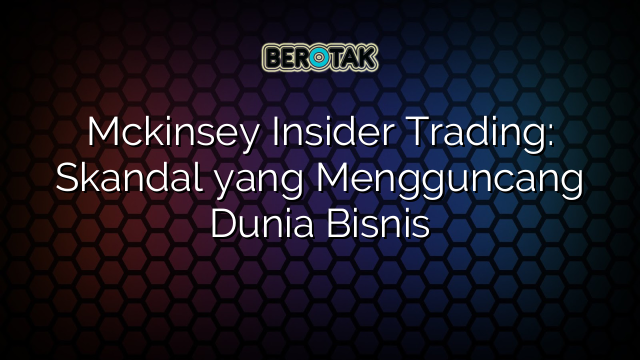 √ Mckinsey Insider Trading: Skandal yang Mengguncang Dunia Bisnis