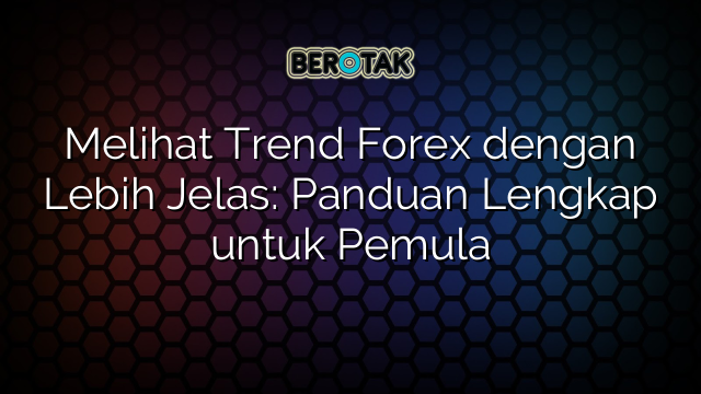 Melihat Trend Forex dengan Lebih Jelas: Panduan Lengkap untuk Pemula