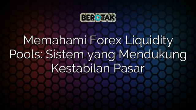 Memahami Forex Liquidity Pools: Sistem yang Mendukung Kestabilan Pasar