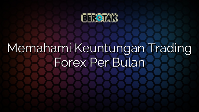 Memahami Keuntungan Trading Forex Per Bulan