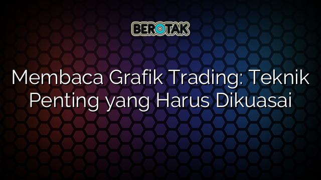 Membaca Grafik Trading: Teknik Penting yang Harus Dikuasai