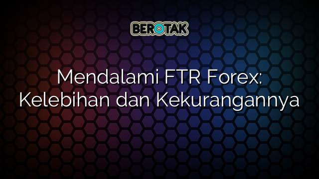 Mendalami FTR Forex: Kelebihan dan Kekurangannya