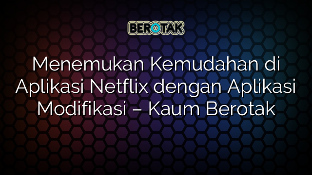 Menemukan Kemudahan di Aplikasi Netflix dengan Aplikasi Modifikasi – Kaum Berotak