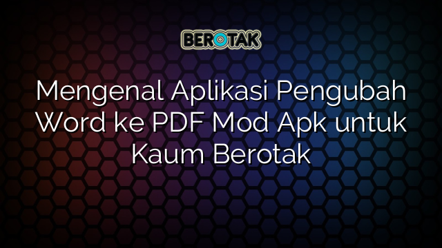 Mengenal Aplikasi Pengubah Word ke PDF Mod Apk untuk Kaum Berotak