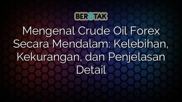 Mengenal Crude Oil Forex Secara Mendalam: Kelebihan, Kekurangan, dan Penjelasan Detail