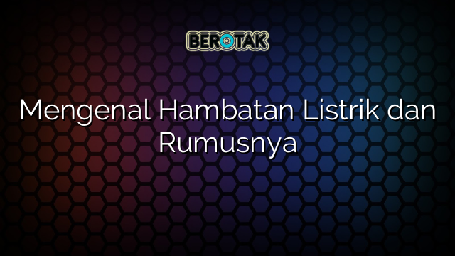 Mengenal Hambatan Listrik dan Rumusnya