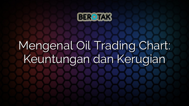 Mengenal Oil Trading Chart: Keuntungan dan Kerugian