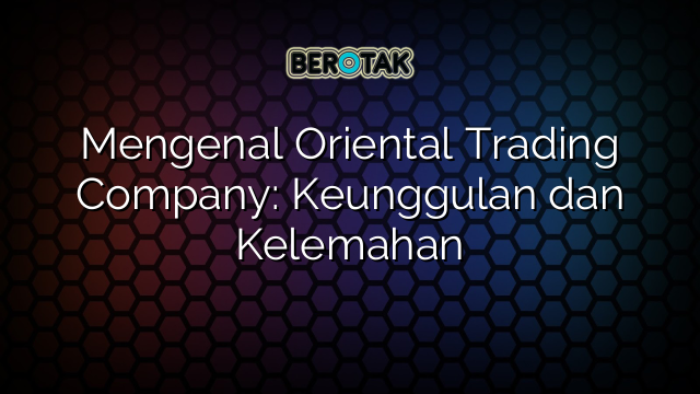 √ Mengenal Oriental Trading Company: Keunggulan Dan Kelemahan