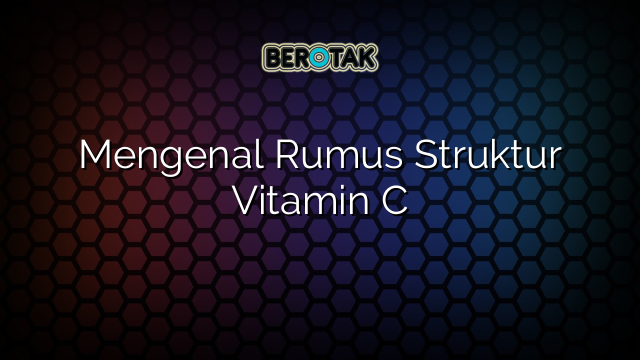 Mengenal Rumus Struktur Vitamin C