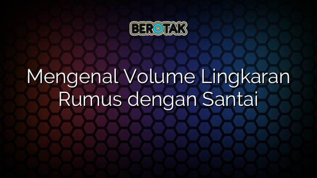 Mengenal Volume Lingkaran Rumus dengan Santai