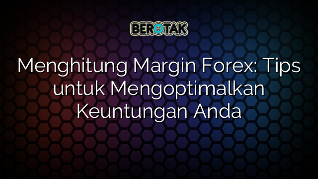 Menghitung Margin Forex: Tips untuk Mengoptimalkan Keuntungan Anda