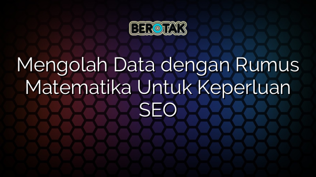 Mengolah Data dengan Rumus Matematika Untuk Keperluan SEO