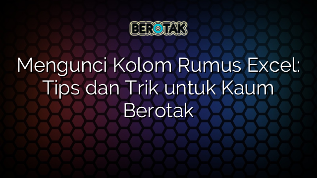 Mengunci Kolom Rumus Excel: Tips dan Trik untuk Kaum Berotak