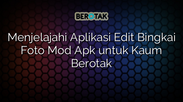 Menjelajahi Aplikasi Edit Bingkai Foto Mod Apk untuk Kaum Berotak