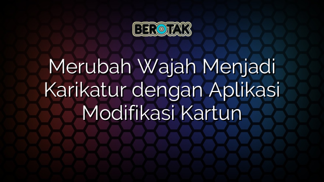 Merubah Wajah Menjadi Karikatur dengan Aplikasi Modifikasi Kartun