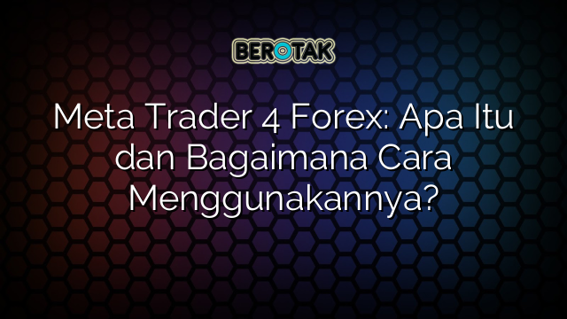 Meta Trader 4 Forex: Apa Itu dan Bagaimana Cara Menggunakannya?