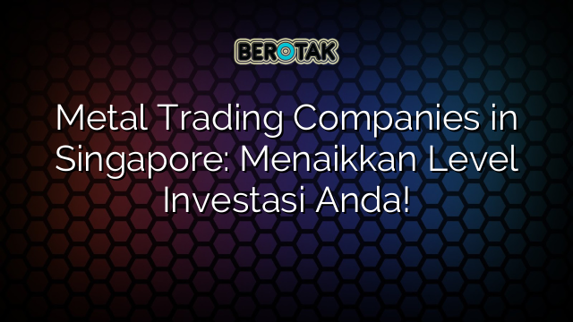 metal-trading-companies-in-singapore-menaikkan-level-investasi-anda