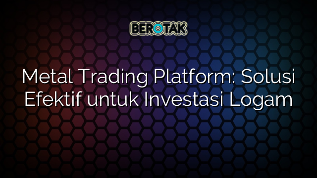 √ Metal Trading Platform: Solusi Efektif Untuk Investasi Logam