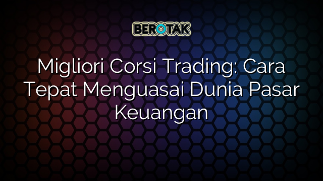 Migliori Corsi Trading: Cara Tepat Menguasai Dunia Pasar Keuangan