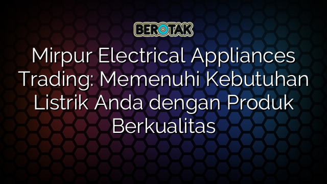 Mirpur Electrical Appliances Trading: Memenuhi Kebutuhan Listrik Anda dengan Produk Berkualitas