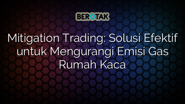 Mitigation Trading: Solusi Efektif untuk Mengurangi Emisi Gas Rumah Kaca