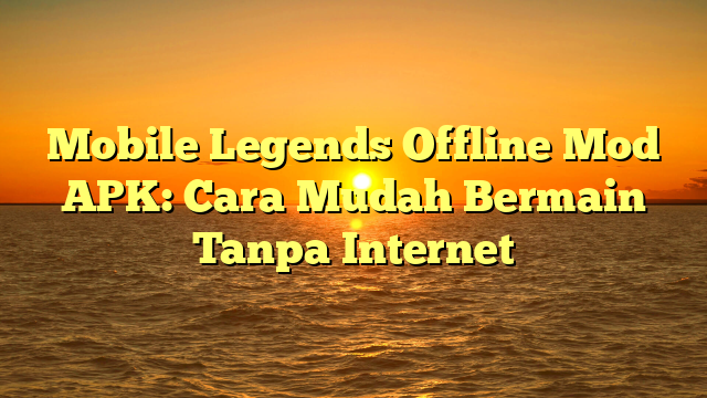 Mobile Legends Offline Mod APK: Cara Mudah Bermain Tanpa Internet