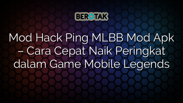 Mod Hack Ping MLBB Mod Apk – Cara Cepat Naik Peringkat dalam Game Mobile Legends