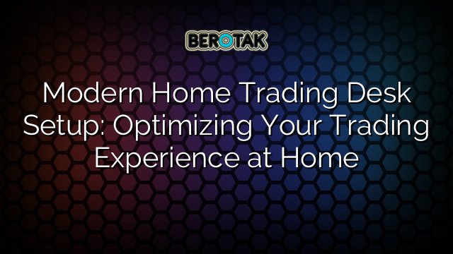 Modern Home Trading Desk Setup: Optimizing Your Trading Experience at Home